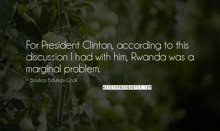 Boutros Boutros-Ghali Quotes: For President Clinton, according to this discussion I had with him, Rwanda was a marginal problem.