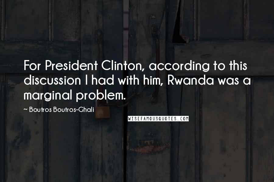 Boutros Boutros-Ghali Quotes: For President Clinton, according to this discussion I had with him, Rwanda was a marginal problem.