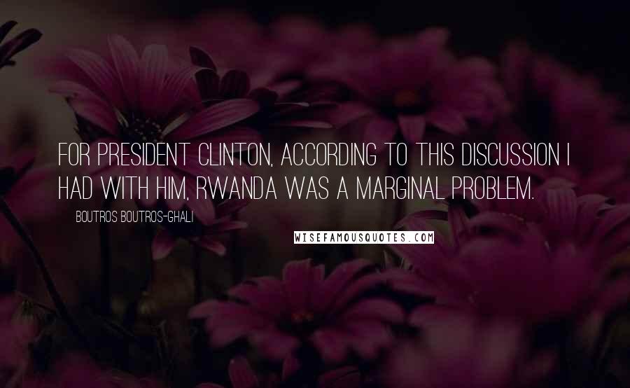 Boutros Boutros-Ghali Quotes: For President Clinton, according to this discussion I had with him, Rwanda was a marginal problem.
