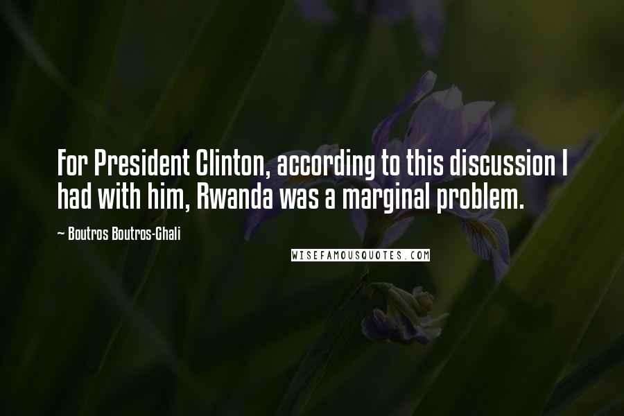 Boutros Boutros-Ghali Quotes: For President Clinton, according to this discussion I had with him, Rwanda was a marginal problem.
