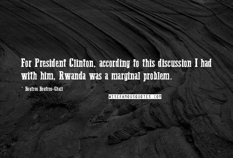 Boutros Boutros-Ghali Quotes: For President Clinton, according to this discussion I had with him, Rwanda was a marginal problem.