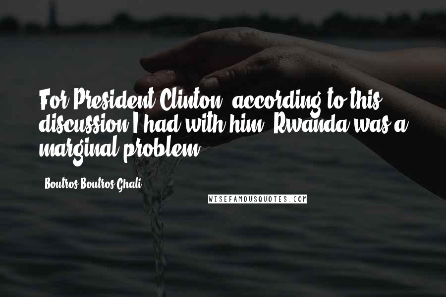 Boutros Boutros-Ghali Quotes: For President Clinton, according to this discussion I had with him, Rwanda was a marginal problem.