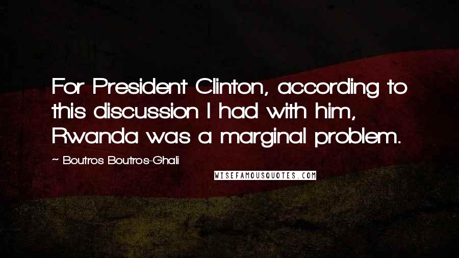 Boutros Boutros-Ghali Quotes: For President Clinton, according to this discussion I had with him, Rwanda was a marginal problem.