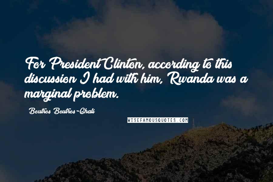 Boutros Boutros-Ghali Quotes: For President Clinton, according to this discussion I had with him, Rwanda was a marginal problem.