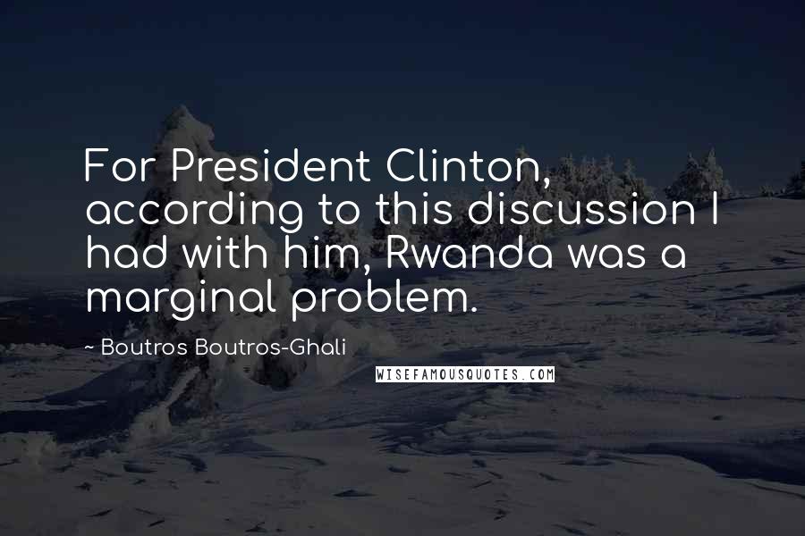 Boutros Boutros-Ghali Quotes: For President Clinton, according to this discussion I had with him, Rwanda was a marginal problem.