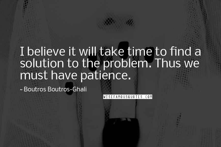 Boutros Boutros-Ghali Quotes: I believe it will take time to find a solution to the problem. Thus we must have patience.