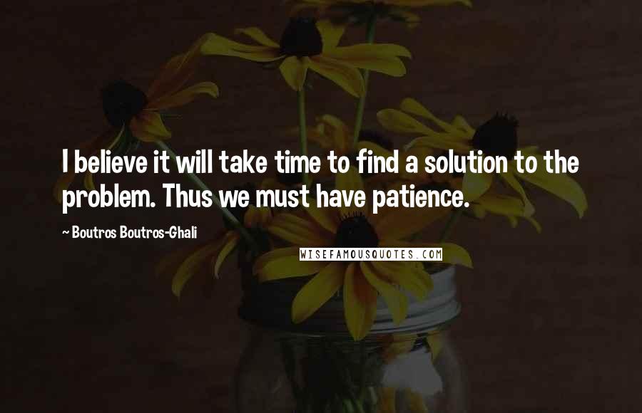 Boutros Boutros-Ghali Quotes: I believe it will take time to find a solution to the problem. Thus we must have patience.