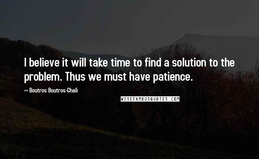 Boutros Boutros-Ghali Quotes: I believe it will take time to find a solution to the problem. Thus we must have patience.