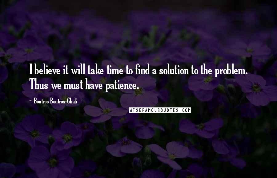 Boutros Boutros-Ghali Quotes: I believe it will take time to find a solution to the problem. Thus we must have patience.