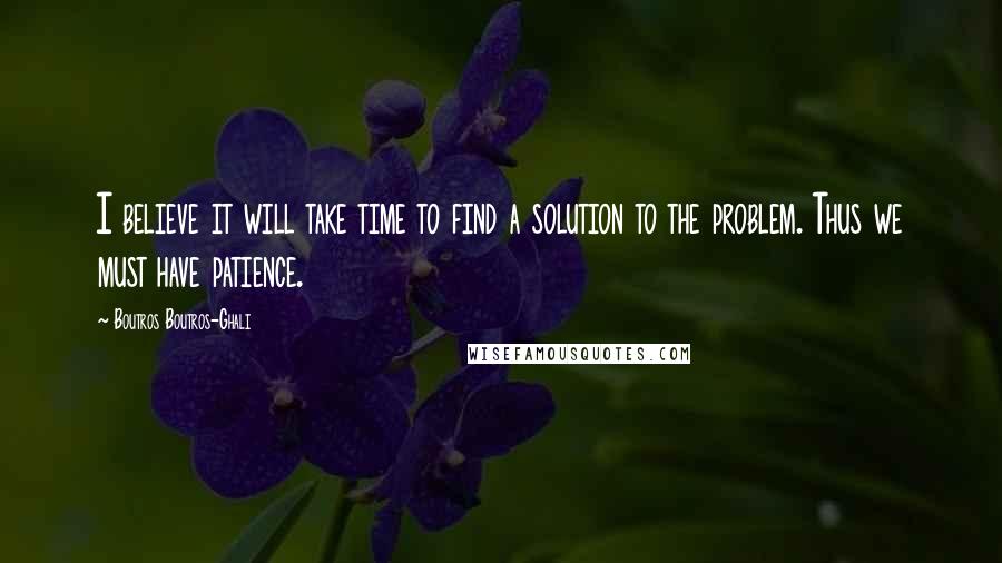 Boutros Boutros-Ghali Quotes: I believe it will take time to find a solution to the problem. Thus we must have patience.