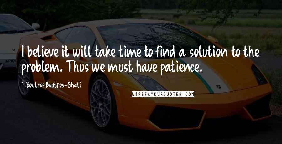 Boutros Boutros-Ghali Quotes: I believe it will take time to find a solution to the problem. Thus we must have patience.