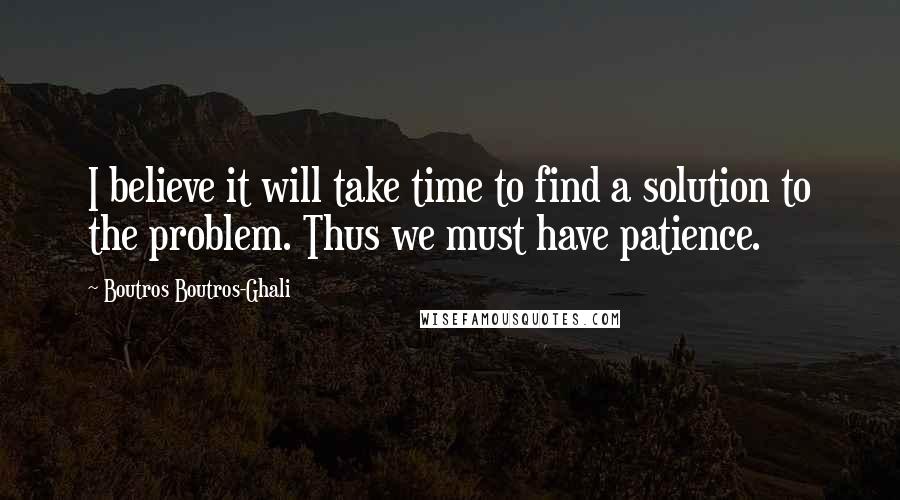 Boutros Boutros-Ghali Quotes: I believe it will take time to find a solution to the problem. Thus we must have patience.