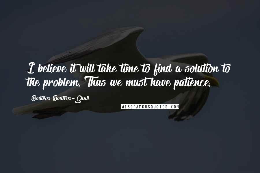 Boutros Boutros-Ghali Quotes: I believe it will take time to find a solution to the problem. Thus we must have patience.