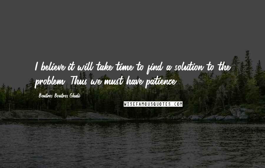 Boutros Boutros-Ghali Quotes: I believe it will take time to find a solution to the problem. Thus we must have patience.