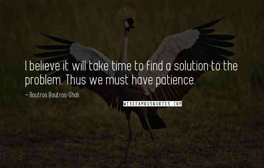 Boutros Boutros-Ghali Quotes: I believe it will take time to find a solution to the problem. Thus we must have patience.