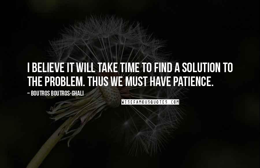 Boutros Boutros-Ghali Quotes: I believe it will take time to find a solution to the problem. Thus we must have patience.