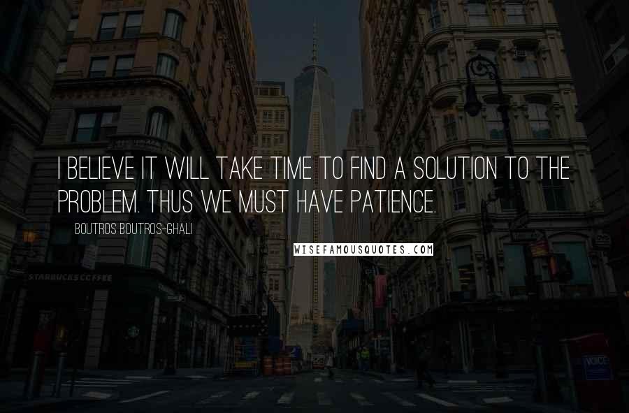 Boutros Boutros-Ghali Quotes: I believe it will take time to find a solution to the problem. Thus we must have patience.