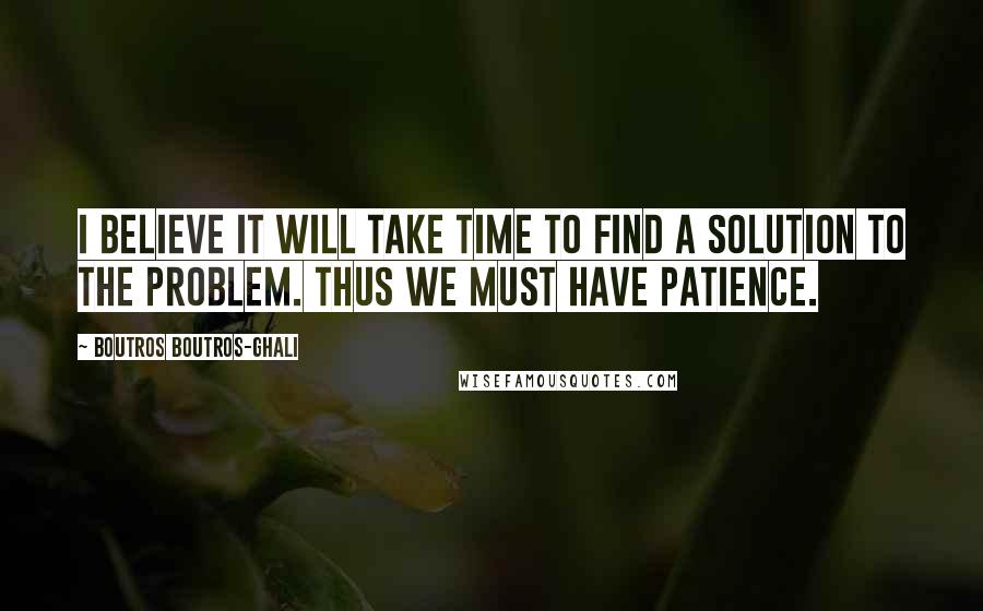 Boutros Boutros-Ghali Quotes: I believe it will take time to find a solution to the problem. Thus we must have patience.