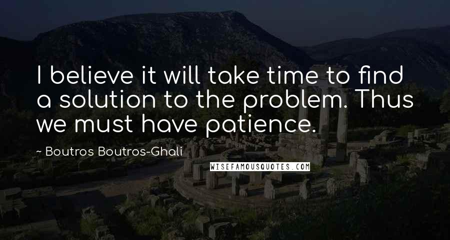 Boutros Boutros-Ghali Quotes: I believe it will take time to find a solution to the problem. Thus we must have patience.