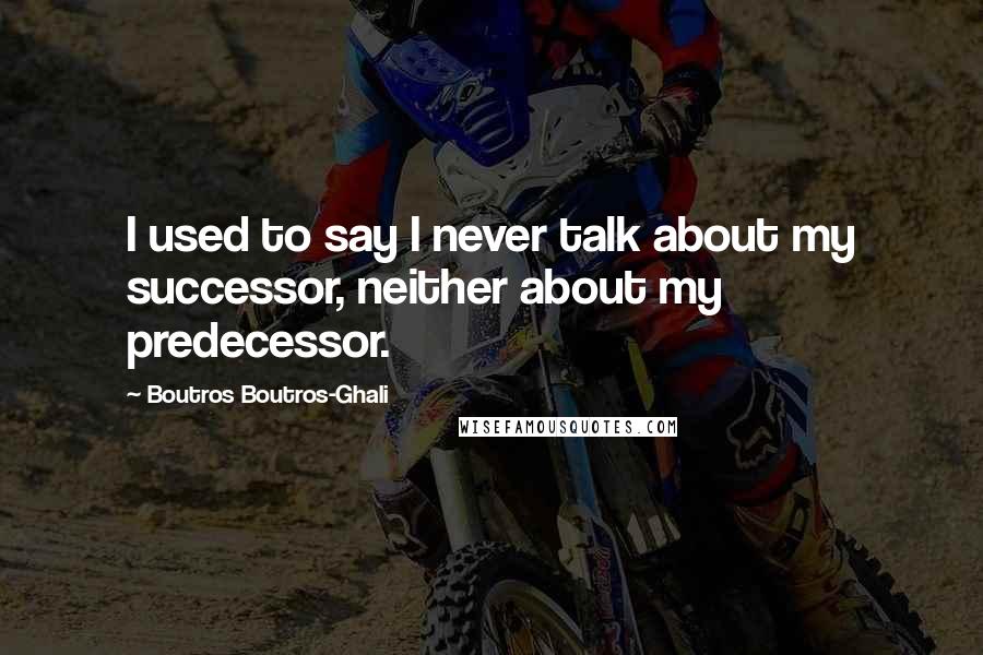 Boutros Boutros-Ghali Quotes: I used to say I never talk about my successor, neither about my predecessor.