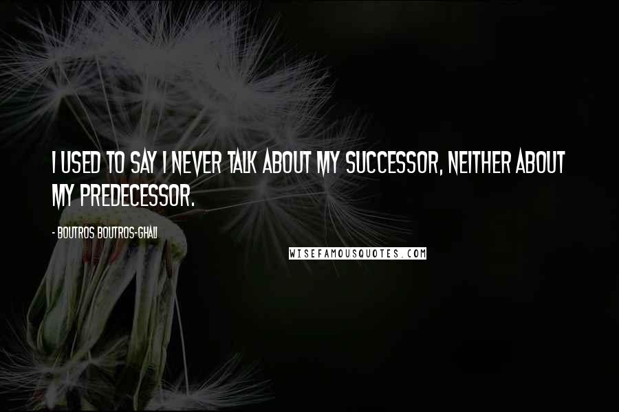 Boutros Boutros-Ghali Quotes: I used to say I never talk about my successor, neither about my predecessor.