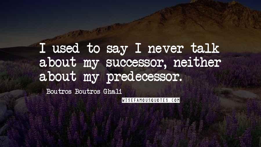 Boutros Boutros-Ghali Quotes: I used to say I never talk about my successor, neither about my predecessor.