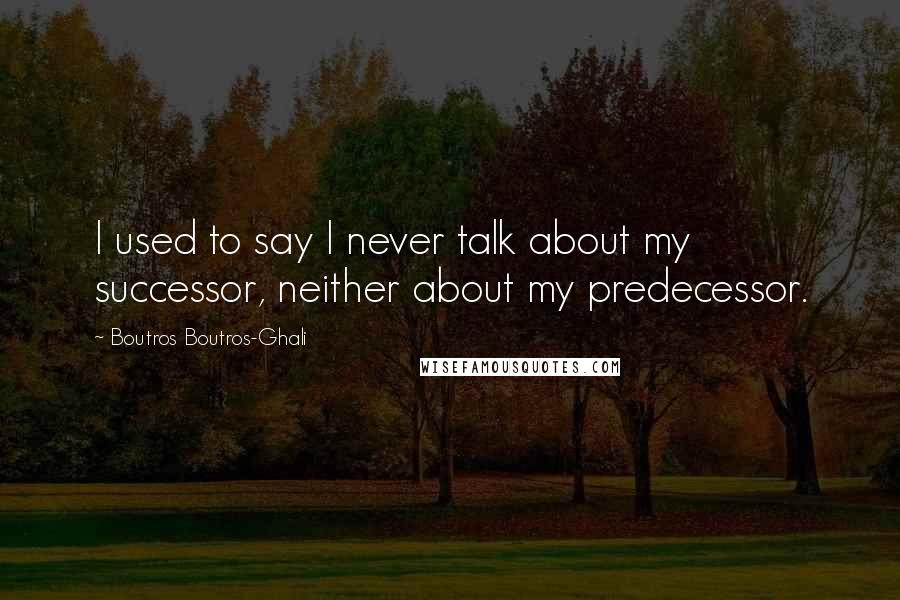 Boutros Boutros-Ghali Quotes: I used to say I never talk about my successor, neither about my predecessor.