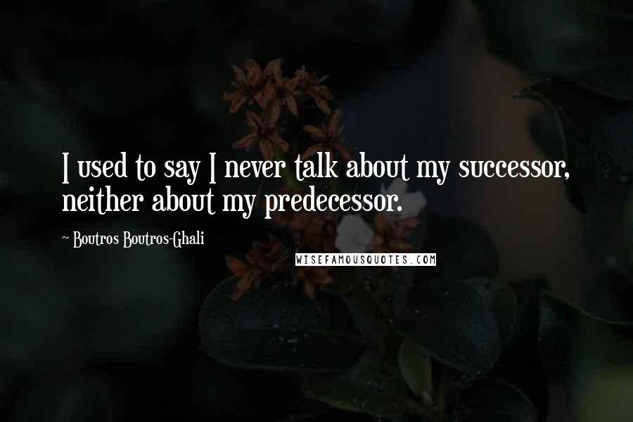 Boutros Boutros-Ghali Quotes: I used to say I never talk about my successor, neither about my predecessor.