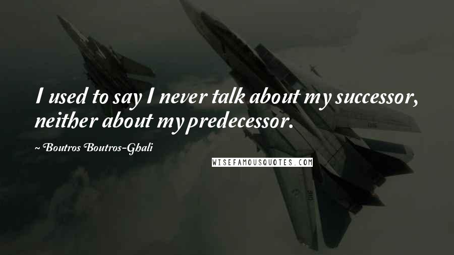 Boutros Boutros-Ghali Quotes: I used to say I never talk about my successor, neither about my predecessor.