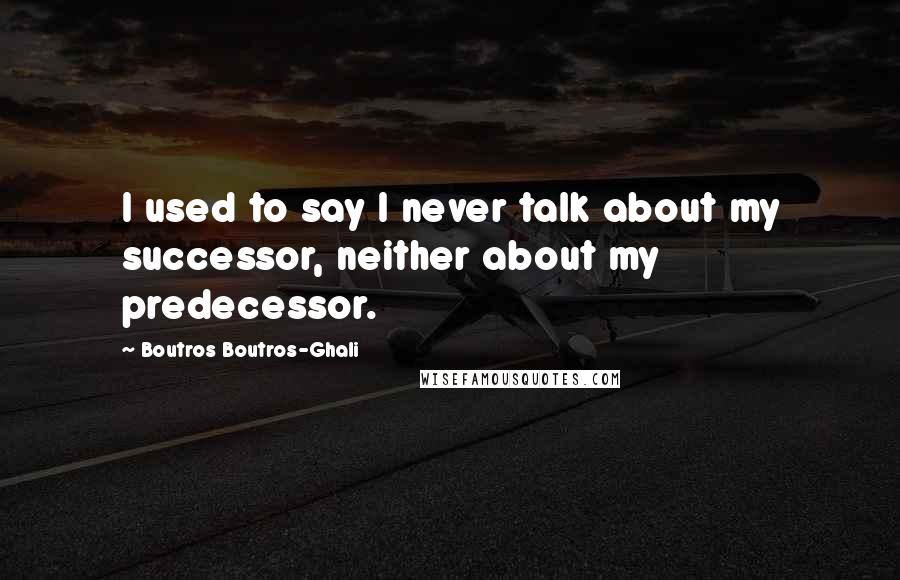 Boutros Boutros-Ghali Quotes: I used to say I never talk about my successor, neither about my predecessor.