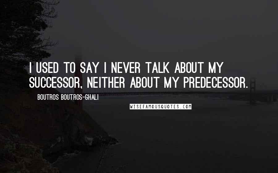 Boutros Boutros-Ghali Quotes: I used to say I never talk about my successor, neither about my predecessor.