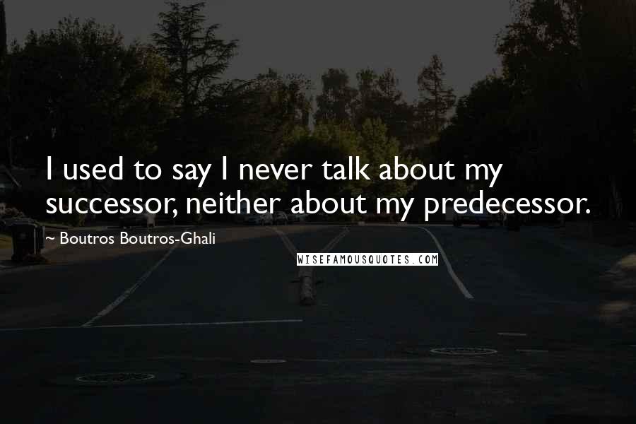 Boutros Boutros-Ghali Quotes: I used to say I never talk about my successor, neither about my predecessor.