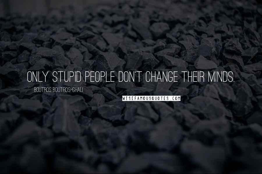 Boutros Boutros-Ghali Quotes: Only stupid people don't change their minds.