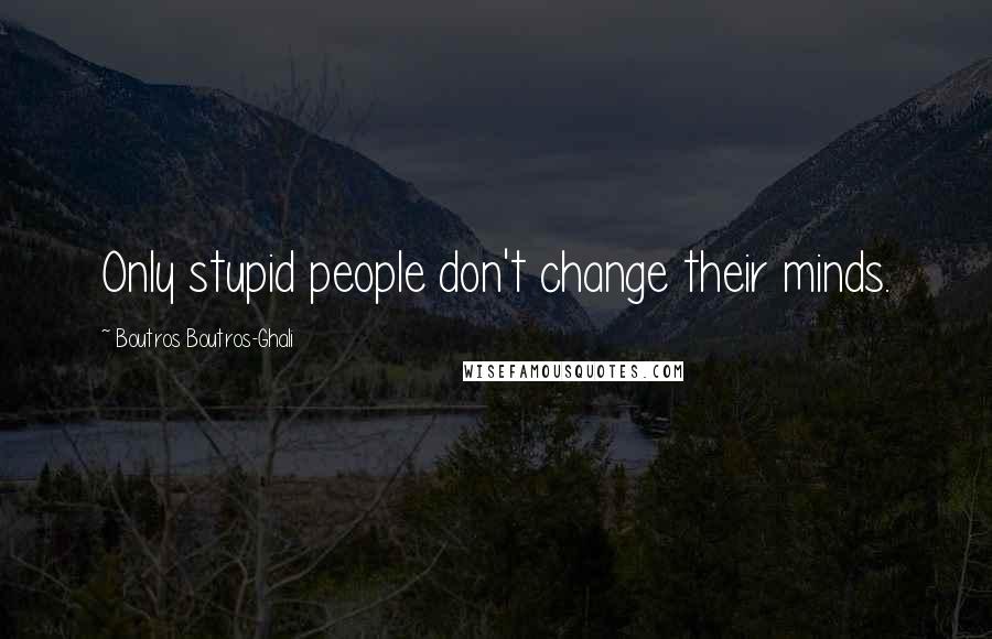 Boutros Boutros-Ghali Quotes: Only stupid people don't change their minds.