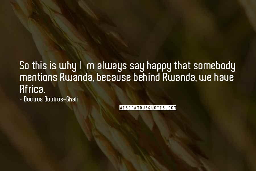 Boutros Boutros-Ghali Quotes: So this is why I'm always say happy that somebody mentions Rwanda, because behind Rwanda, we have Africa.