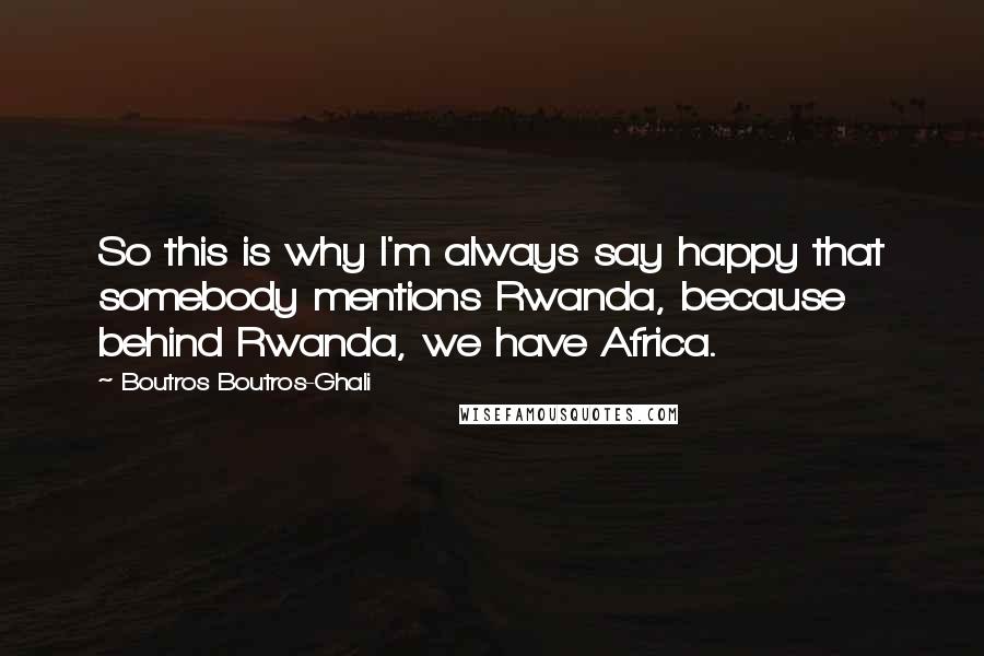 Boutros Boutros-Ghali Quotes: So this is why I'm always say happy that somebody mentions Rwanda, because behind Rwanda, we have Africa.