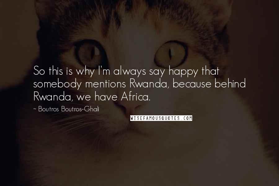 Boutros Boutros-Ghali Quotes: So this is why I'm always say happy that somebody mentions Rwanda, because behind Rwanda, we have Africa.