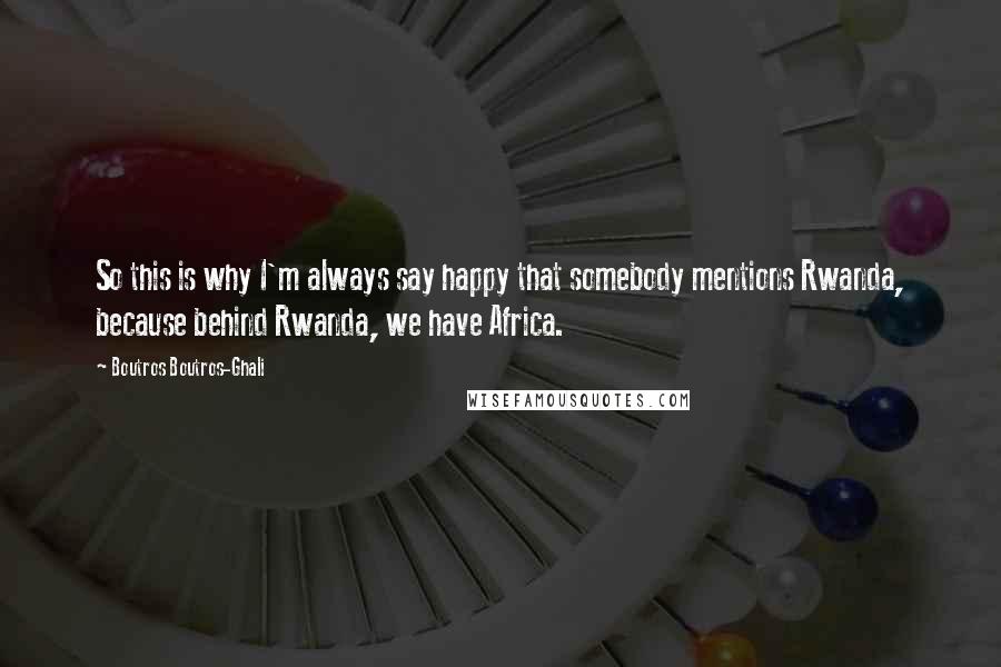 Boutros Boutros-Ghali Quotes: So this is why I'm always say happy that somebody mentions Rwanda, because behind Rwanda, we have Africa.