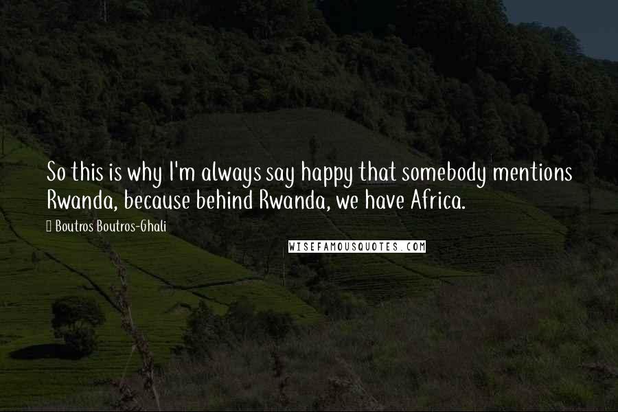 Boutros Boutros-Ghali Quotes: So this is why I'm always say happy that somebody mentions Rwanda, because behind Rwanda, we have Africa.