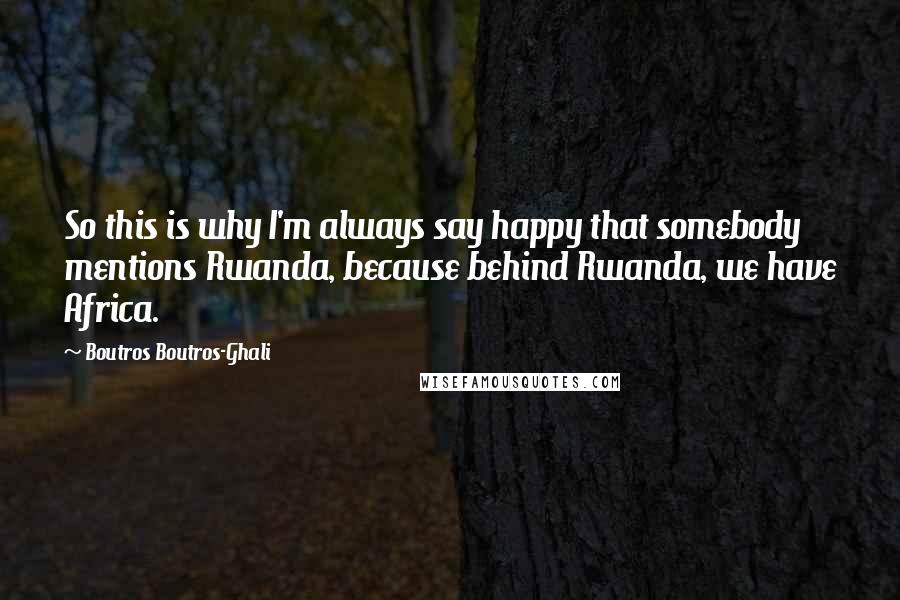 Boutros Boutros-Ghali Quotes: So this is why I'm always say happy that somebody mentions Rwanda, because behind Rwanda, we have Africa.