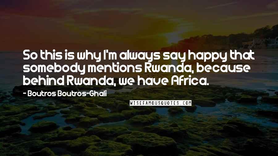 Boutros Boutros-Ghali Quotes: So this is why I'm always say happy that somebody mentions Rwanda, because behind Rwanda, we have Africa.