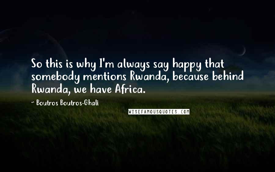 Boutros Boutros-Ghali Quotes: So this is why I'm always say happy that somebody mentions Rwanda, because behind Rwanda, we have Africa.