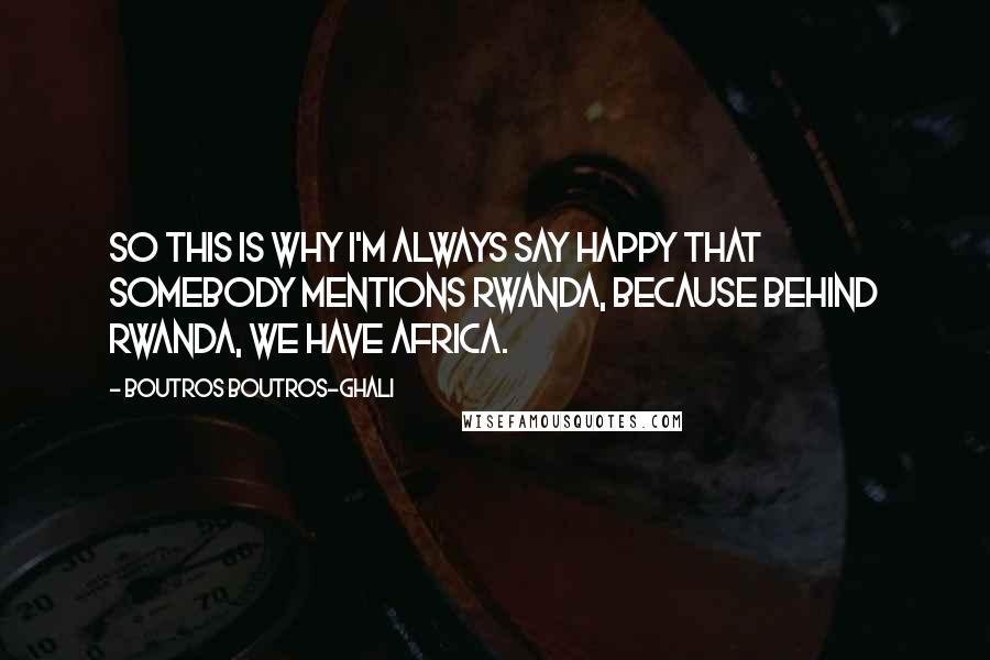 Boutros Boutros-Ghali Quotes: So this is why I'm always say happy that somebody mentions Rwanda, because behind Rwanda, we have Africa.