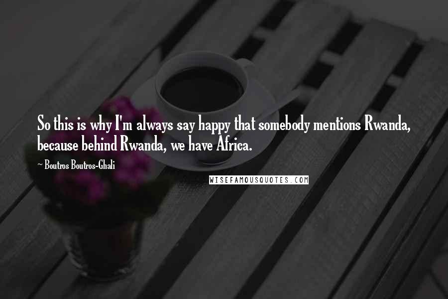 Boutros Boutros-Ghali Quotes: So this is why I'm always say happy that somebody mentions Rwanda, because behind Rwanda, we have Africa.