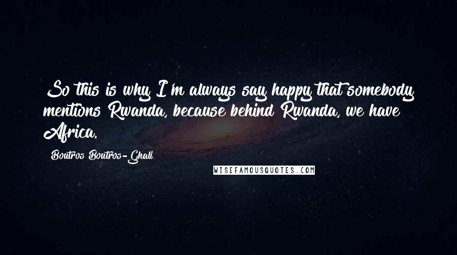 Boutros Boutros-Ghali Quotes: So this is why I'm always say happy that somebody mentions Rwanda, because behind Rwanda, we have Africa.