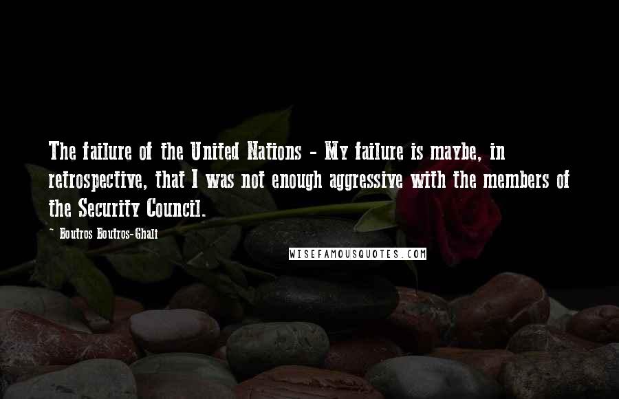 Boutros Boutros-Ghali Quotes: The failure of the United Nations - My failure is maybe, in retrospective, that I was not enough aggressive with the members of the Security Council.