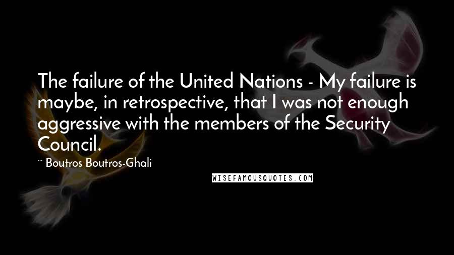 Boutros Boutros-Ghali Quotes: The failure of the United Nations - My failure is maybe, in retrospective, that I was not enough aggressive with the members of the Security Council.