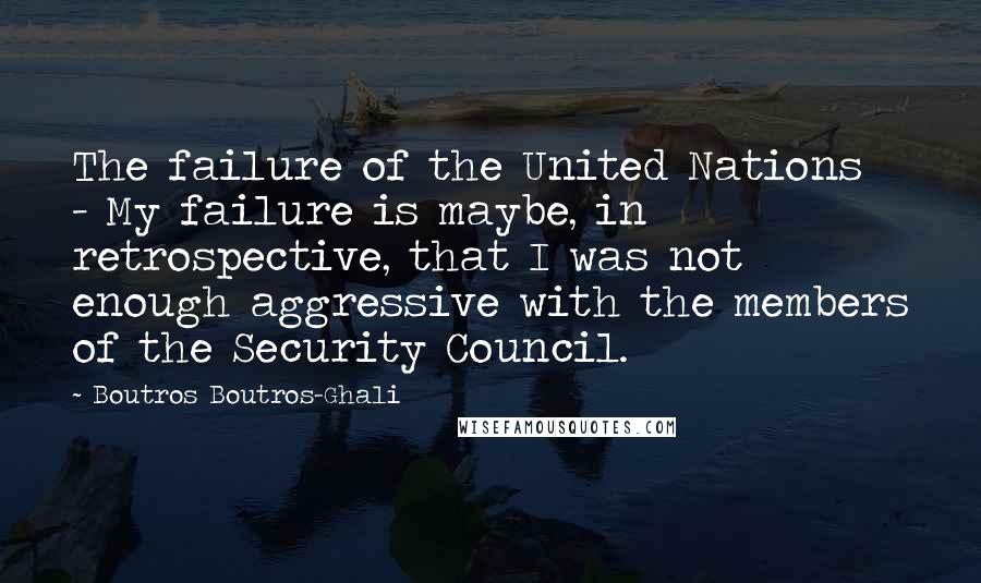 Boutros Boutros-Ghali Quotes: The failure of the United Nations - My failure is maybe, in retrospective, that I was not enough aggressive with the members of the Security Council.
