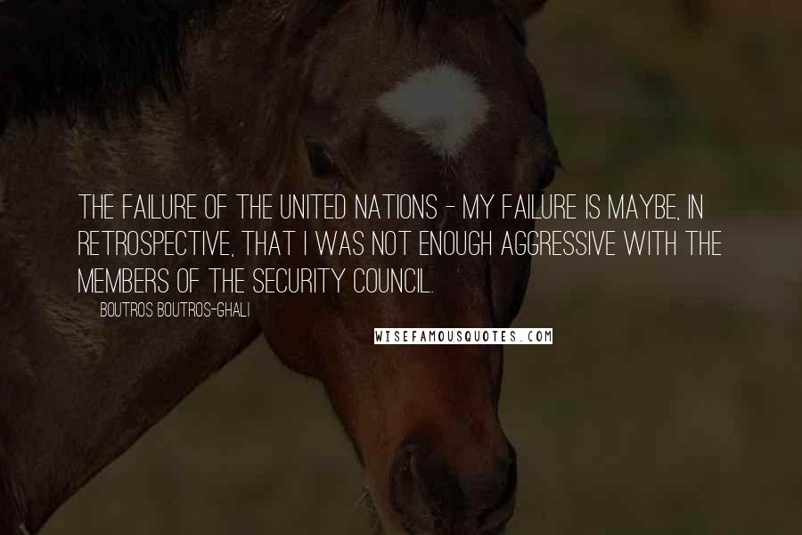 Boutros Boutros-Ghali Quotes: The failure of the United Nations - My failure is maybe, in retrospective, that I was not enough aggressive with the members of the Security Council.