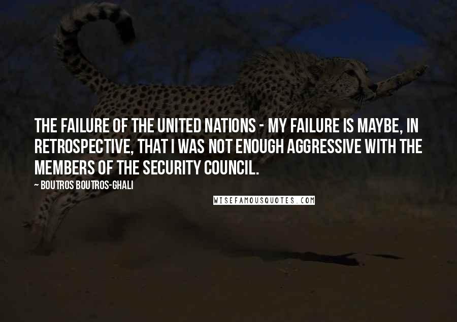 Boutros Boutros-Ghali Quotes: The failure of the United Nations - My failure is maybe, in retrospective, that I was not enough aggressive with the members of the Security Council.